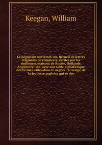 Le n?gociant universel; ou, Recueil de lettres originales de commerce, ?crites par les meilleures maisons de Russie, Hollande, Angleterre . &amp;c. avec une table alphab?tique des termes usit?s dans le n?goce . ? l'usage de la jeunesse angloise qui s