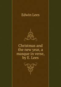 Christmas and the new year, a masque in verse, by E. Lees.