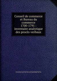 Conseil de commerce et Bureau du commerce 1700-1791 : inventaire analytique des proces-verbaux
