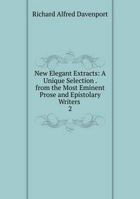 New Elegant Extracts: A Unique Selection . from the Most Eminent Prose and Epistolary Writers .. 2