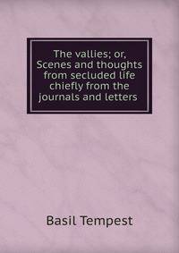 The vallies; or, Scenes and thoughts from secluded life chiefly from the journals and letters .