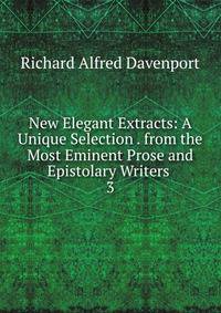 New Elegant Extracts: A Unique Selection . from the Most Eminent Prose and Epistolary Writers .. 3