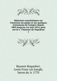 Me?moires anecdotiques sur l'inte?rieur du palais et sur quelques e?ve?nemens de l'empire depuis 1805 jusqu'au 1er mai 1814, pour servir a? l'histoire de Napole?on