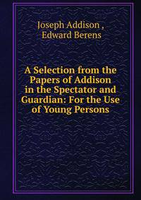 A Selection from the Papers of Addison in the Spectator and Guardian: For the Use of Young Persons
