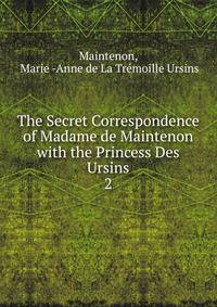 The Secret Correspondence of Madame de Maintenon with the Princess Des Ursins. 2