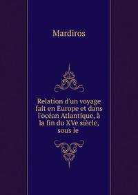 Relation d'un voyage fait en Europe et dans l'oc?an Atlantique, ? la fin du XVe si?cle, sous le .