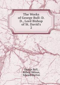 The Works of George Bull: D. D., Lord Bishop of St. David's