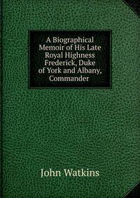 A Biographical Memoir of His Late Royal Highness Frederick, Duke of York and Albany, Commander .