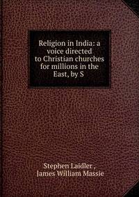 Religion in India: a voice directed to Christian churches for millions in the East, by S .