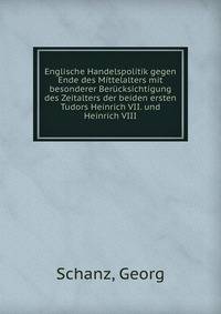 Englische Handelspolitik gegen Ende des Mittelalters mit besonderer Berucksichtigung des Zeitalters der beiden ersten Tudors Heinrich VII. und Heinrich VIII