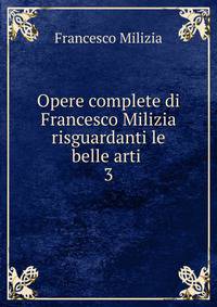 Opere complete di Francesco Milizia risguardanti le belle arti .. 3