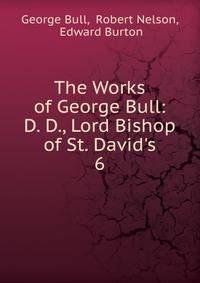 The Works of George Bull: D. D., Lord Bishop of St. David's