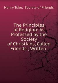 The Principles of Religion: As Professed by the Society of Christians, Called Friends ; Written .