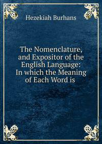 The Nomenclature, and Expositor of the English Language: In which the Meaning of Each Word is .