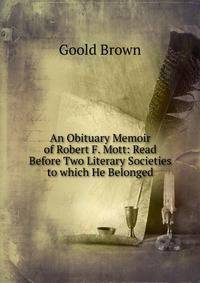 An Obituary Memoir of Robert F. Mott: Read Before Two Literary Societies to which He Belonged