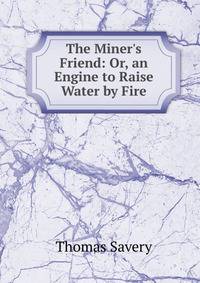 The Miner's Friend: Or, an Engine to Raise Water by Fire.