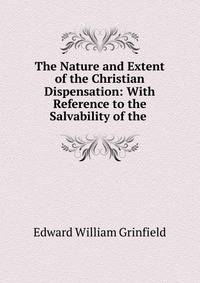 The Nature and Extent of the Christian Dispensation: With Reference to the Salvability of the .