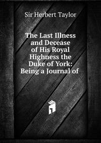 The Last Illness and Decease of His Royal Highness the Duke of York: Being a Journal of .
