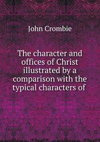 The character and offices of Christ illustrated by a comparison with the typical characters of .