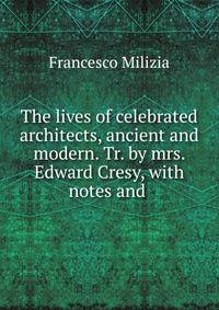 The lives of celebrated architects, ancient and modern. Tr. by mrs. Edward Cresy, with notes and .