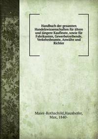 Handbuch der gesamten Handelswissenschaften fur altere und jungere Kaufleute, sowie fur Fabrikanten, Gewerbetreibende, Verkehrsbeamte, Anwalte und Richter