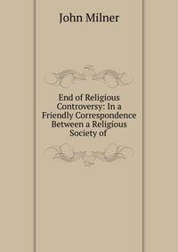 End of Religious Controversy: In a Friendly Correspondence Between a Religious Society of .