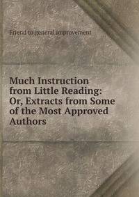 Much Instruction from Little Reading: Or, Extracts from Some of the Most Approved Authors .