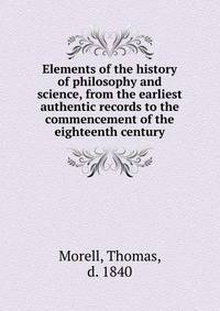 Elements of the history of philosophy and science, from the earliest authentic records to the commencement of the eighteenth century