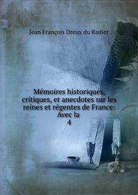 Mmoires historiques, critiques, et anecdotes sur les reines et rgentes de France: Avec la .. 4