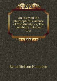 An essay on the philosophical evidence of Christianity; or, The credibility obtained to a .