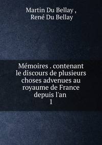 M?moires . contenant le discours de plusieurs choses advenues au royaume de France depuis l'an .