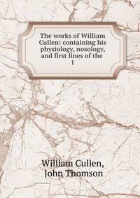 The works of William Cullen: containing his physiology, nosology, and first lines of the .. 1