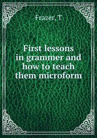 First lessons in grammer and how to teach them microform