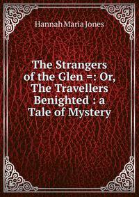 The Strangers of the Glen =: Or, The Travellers Benighted : a Tale of Mystery