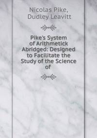 Pike's System of Arithmetick Abridged: Designed to Facilitate the Study of the Science of .