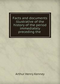 Facts and documents illustrative of the history of the period immediately preceding the .