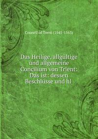 Das Heilige, allgultige und allgemeine Concilium von Trient: Das ist: dessen Beschlusse und hl .