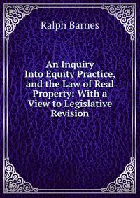 An Inquiry Into Equity Practice, and the Law of Real Property: With a View to Legislative Revision