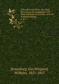 Urkunden und Akten der Stadt Strassburg, herausgegeben mit Untersttzung der Landes- und der Stadtverwaltung. 6, pt. 1