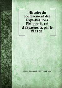 Histoire du soul?vement des Pays-Bas sous Philippe ii, roi d'Espagne, tr. par le m.is de .