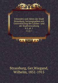 Urkunden und Akten der Stadt Strassburg, herausgegeben mit Untersttzung der Landes- und der Stadtverwaltung. 4.2, pt. 1