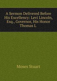 A Sermon Delivered Before His Excellency: Levi Lincoln, Esq., Governor, His Honor Thomas L .
