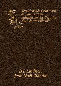 Vergleichende Grammatik der lateinischen, italienischen &amp;c. Sprache. Nach der von Blondin .