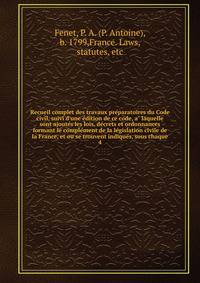 Recueil complet des travaux pre?paratoires du Code civil, suivi d'une e?dition de ce code, a? laquelle sont ajoute?s les lois, de?crets et ordonnances formant le comple?ment de la le?gislation civile de la France, et ou se trouvent indique?s, sous ch