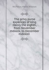 The privy purse expences of king Henry the eighth, from November mdxxix, to December mdxxxii .