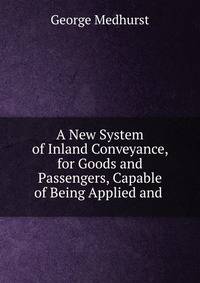 A New System of Inland Conveyance, for Goods and Passengers, Capable of Being Applied and .