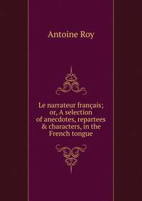 Le narrateur fran?ais; or, A selection of anecdotes, repartees &amp; characters, in the French tongue