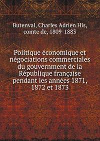 Politique economique et negociations commerciales du gouvernment de la Republique francaise pendant les annees 1871, 1872 et 1873