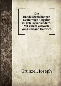 Die Handelsbeziehungen Oesterreich-Ungarns zu den Balkanlandern. Mit einem Vorworte von Hermann Hallwich