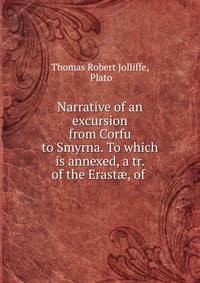 Narrative of an excursion from Corfu to Smyrna. To which is annexed, a tr. of the Erast?, of .